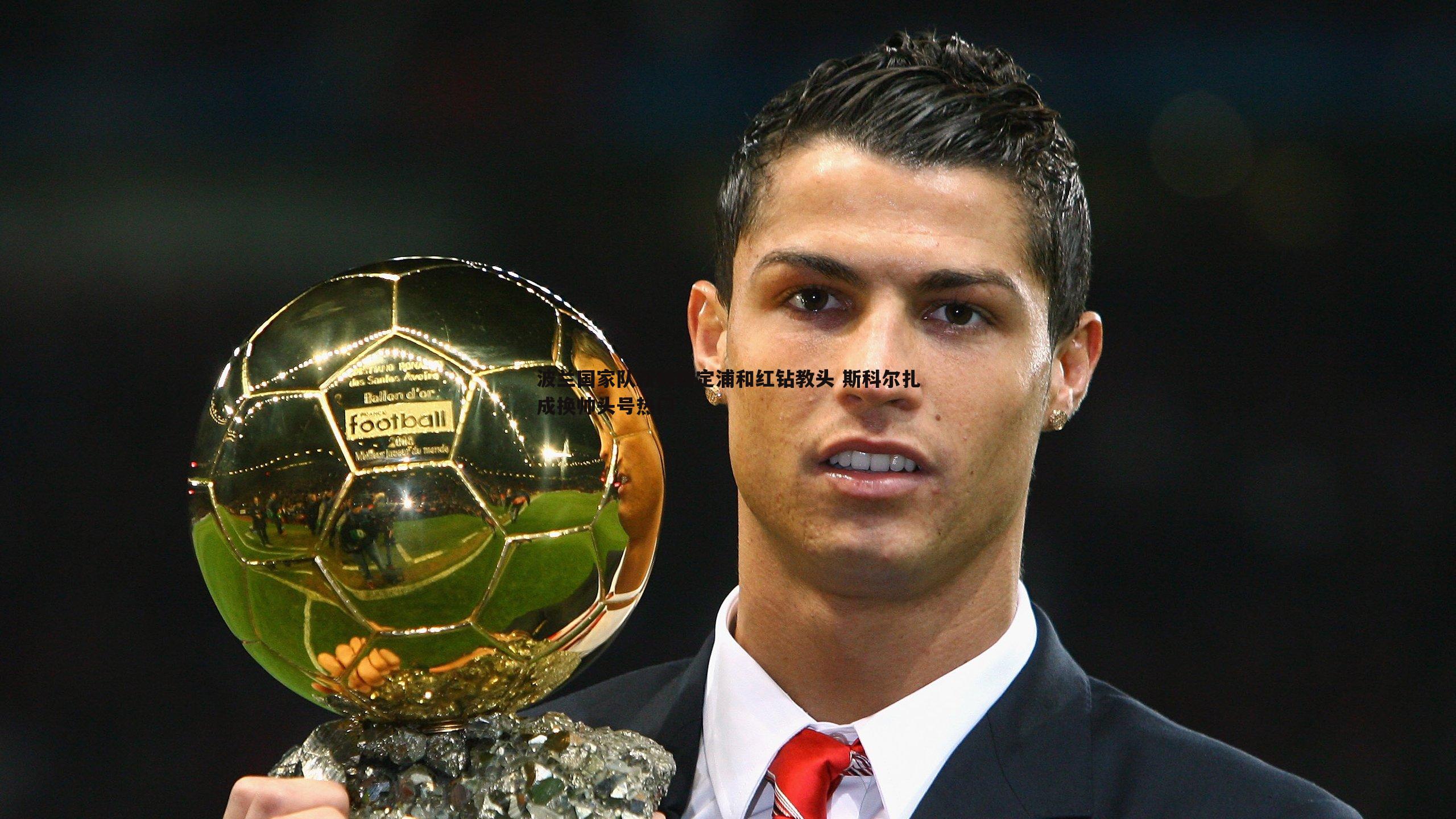 波兰国家队新帅锁定浦和红钻教头 斯科尔扎成换帅头号热门