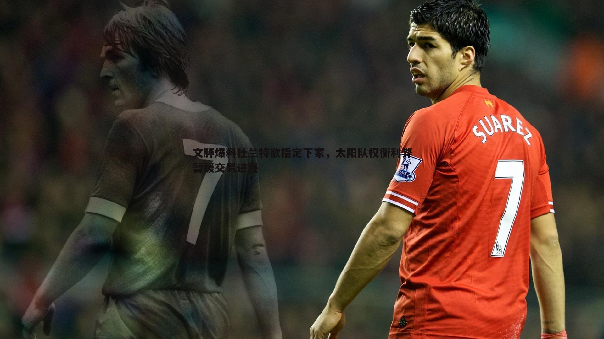 文胖爆料杜兰特欲指定下家，太阳队权衡利弊暂缓交易进程