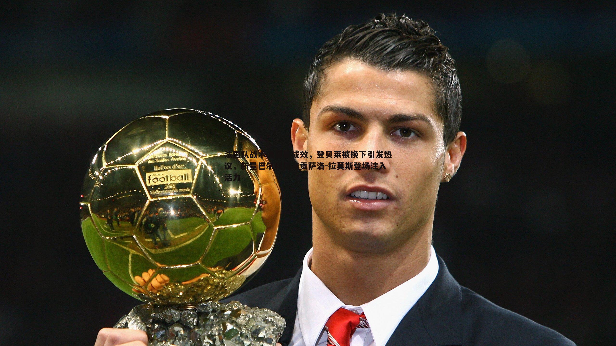法国队战术调整显成效,登贝莱被换下引发热议,新星巴尔科拉与贡萨洛-拉莫斯登场注入活力