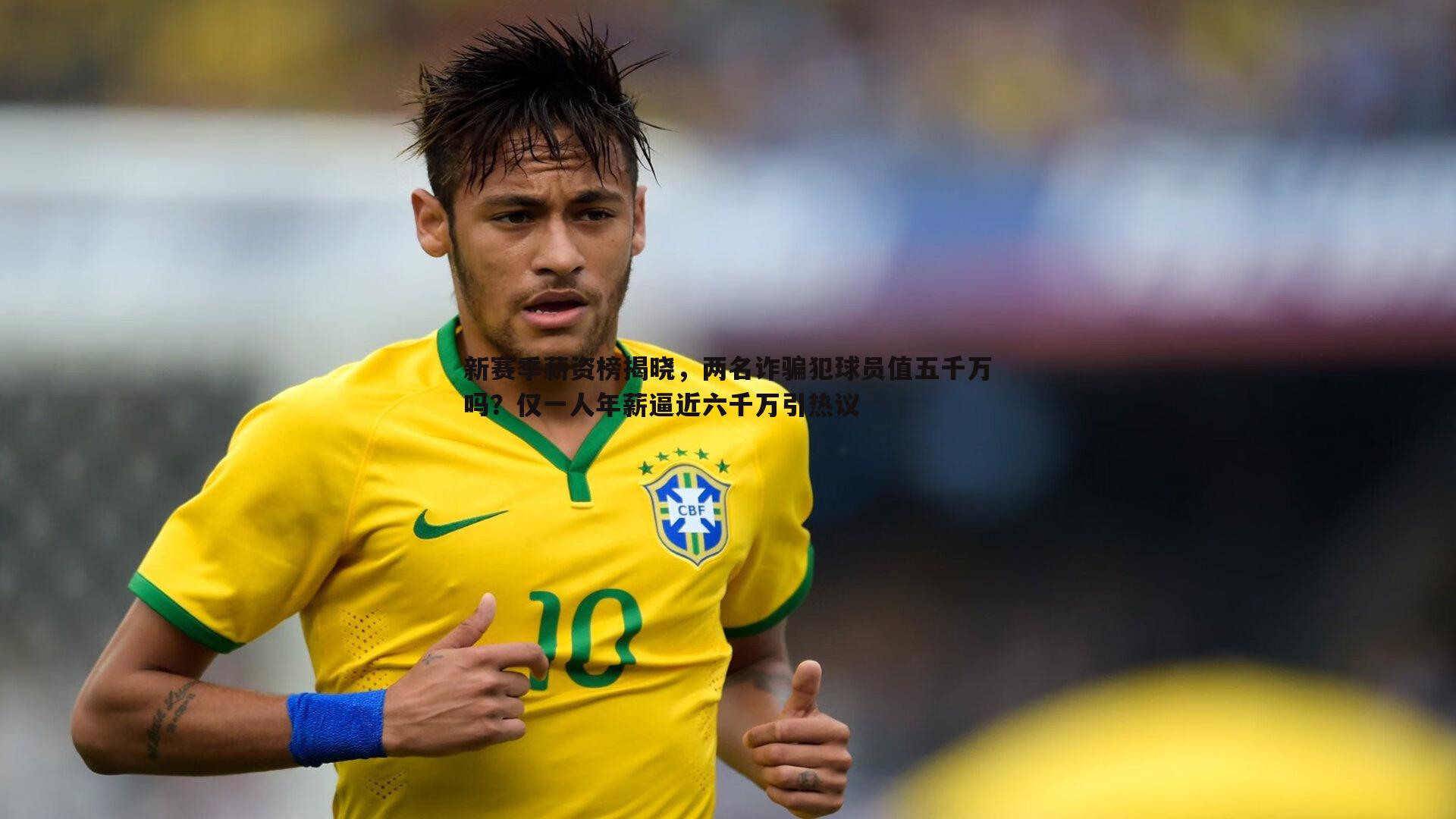 新赛季薪资榜揭晓，两名诈骗犯球员值五千万吗？仅一人年薪逼近六千万引热议