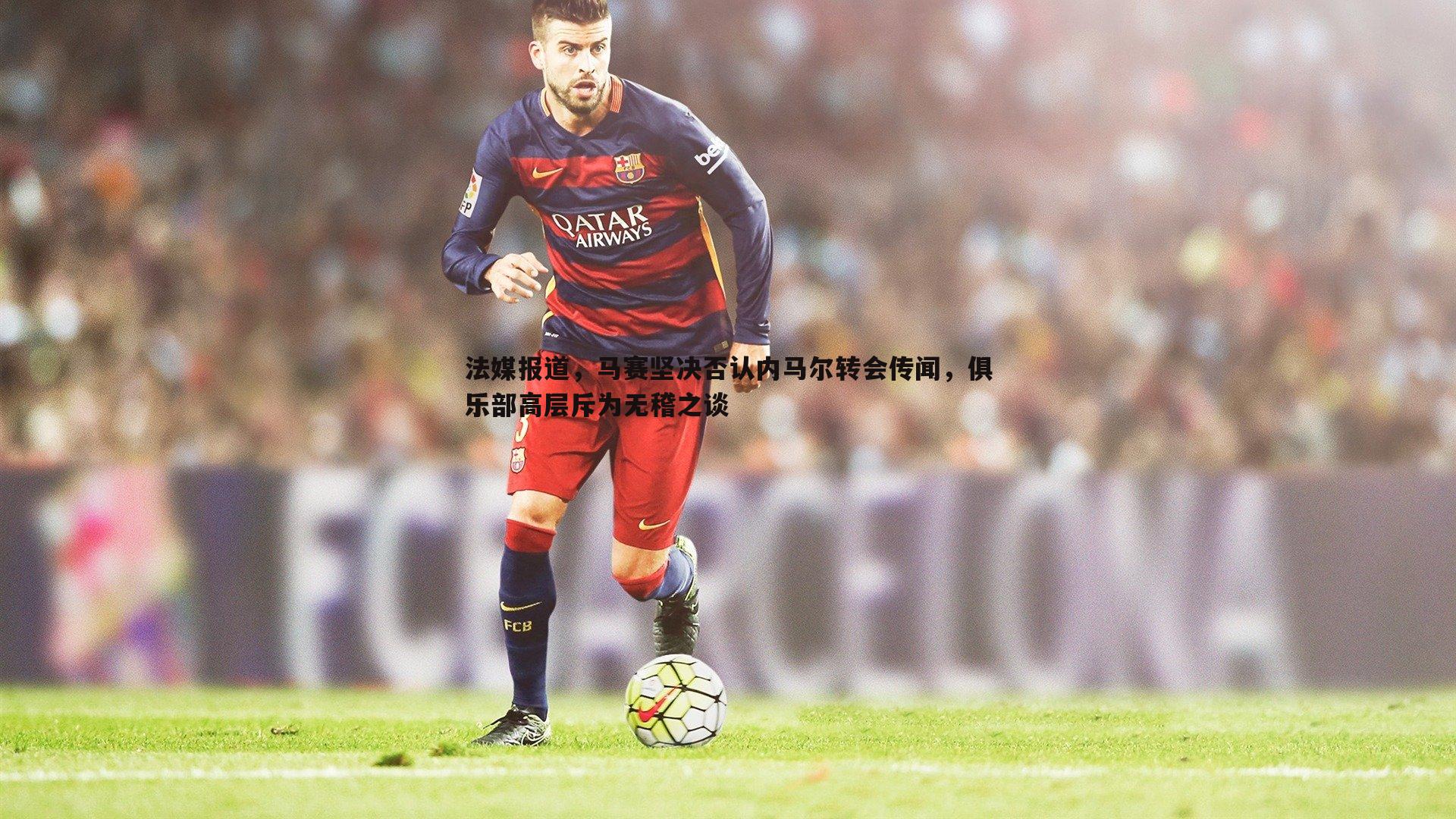 法媒报道，马赛坚决否认内马尔转会传闻，俱乐部高层斥为无稽之谈