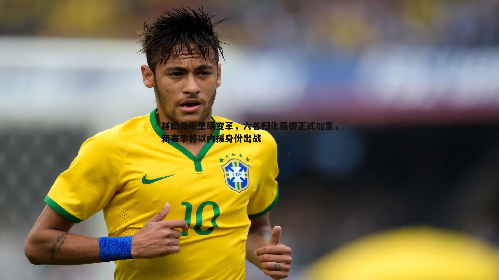 越南足坛重磅变革，六名归化强援正式加盟，新赛季将以内援身份出战